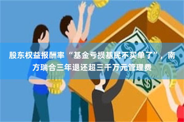 股东权益报酬率 “基金亏损基民不买单了”，南方瑞合三年退还超三千万元管理费