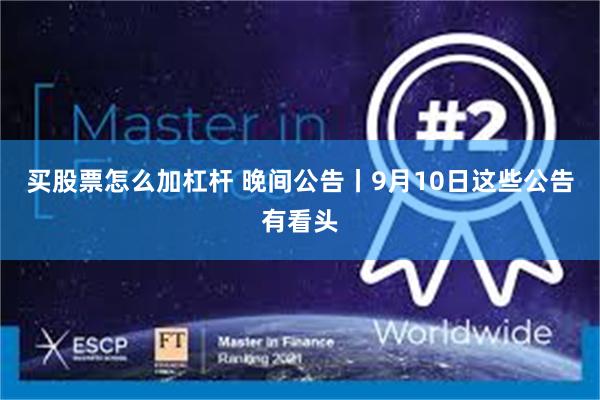 买股票怎么加杠杆 晚间公告丨9月10日这些公告有看头