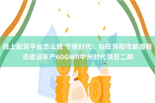 线上配资平台怎么找 宁德时代：拟在洛阳市新增投资建设年产60GWh中州时代项目二期