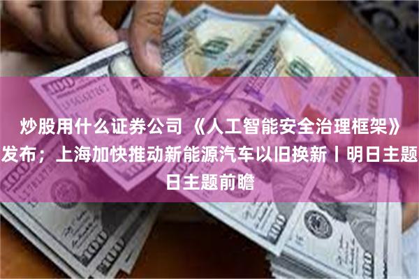 炒股用什么证券公司 《人工智能安全治理框架》重磅发布；上海加快推动新能源汽车以旧换新丨明日主题前瞻