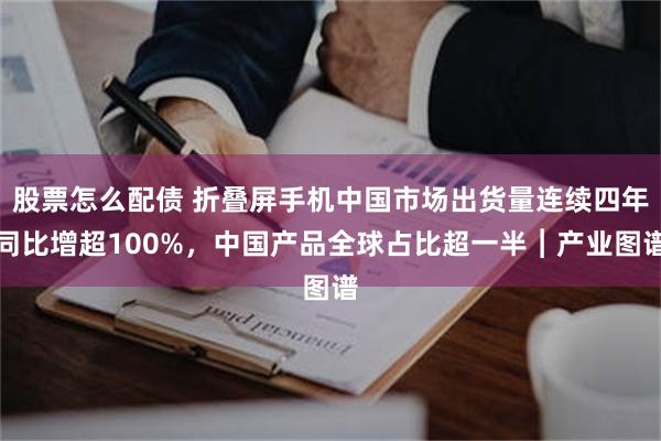 股票怎么配债 折叠屏手机中国市场出货量连续四年同比增超100%，中国产品全球占比超一半︱产业图谱