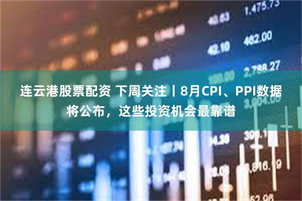 连云港股票配资 下周关注丨8月CPI、PPI数据将公布，这些投资机会最靠谱