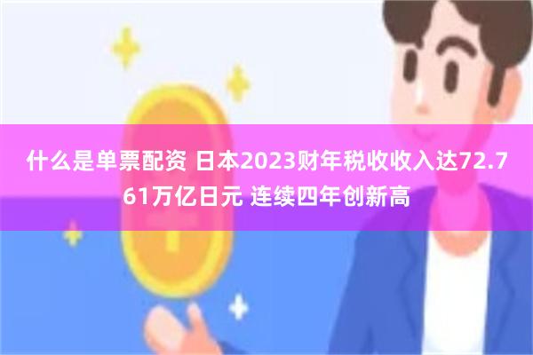 什么是单票配资 日本2023财年税收收入达72.761万亿日元 连续四年创新高