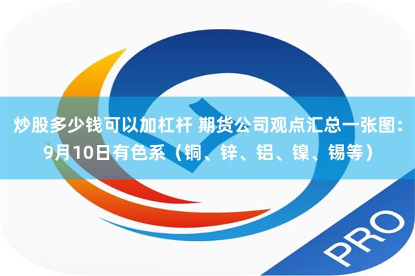 炒股多少钱可以加杠杆 期货公司观点汇总一张图：9月10日有色系（铜、锌、铝、镍、锡等）