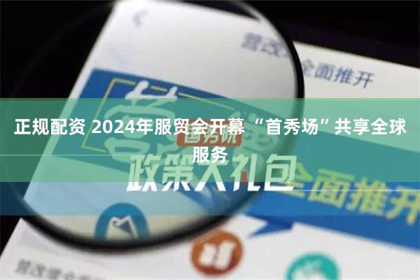 正规配资 2024年服贸会开幕 “首秀场”共享全球服务