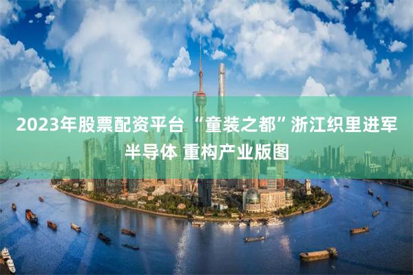 2023年股票配资平台 “童装之都”浙江织里进军半导体 重构产业版图