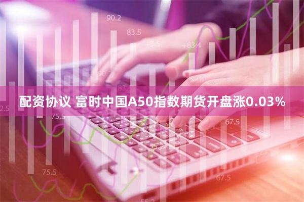 配资协议 富时中国A50指数期货开盘涨0.03%