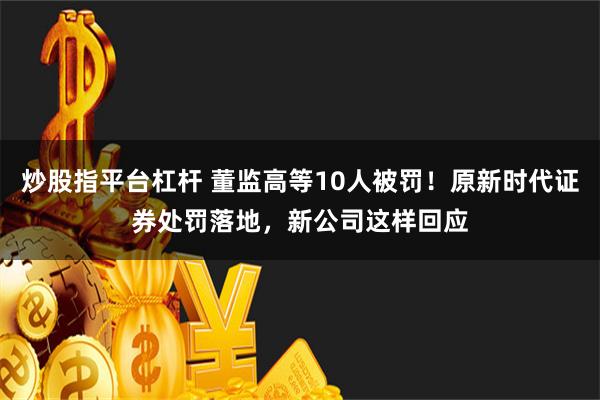 炒股指平台杠杆 董监高等10人被罚！原新时代证券处罚落地，新公司这样回应