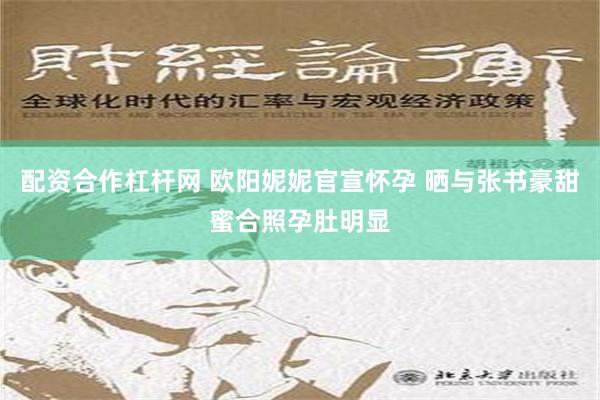 配资合作杠杆网 欧阳妮妮官宣怀孕 晒与张书豪甜蜜合照孕肚明显