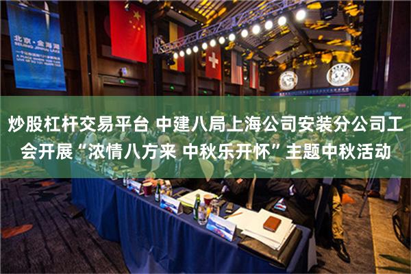 炒股杠杆交易平台 中建八局上海公司安装分公司工会开展“浓情八方来 中秋乐开怀”主题中秋活动