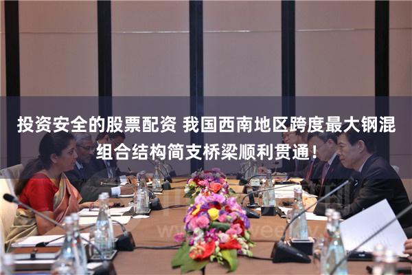 投资安全的股票配资 我国西南地区跨度最大钢混组合结构简支桥梁顺利贯通！