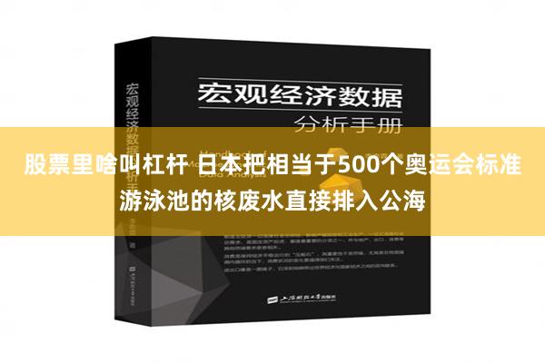 股票里啥叫杠杆 日本把相当于500个奥运会标准游泳池的核废水直接排入公海