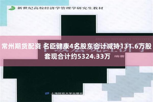 常州期货配资 名臣健康4名股东合计减持131.6万股 套现合计约5324.33万