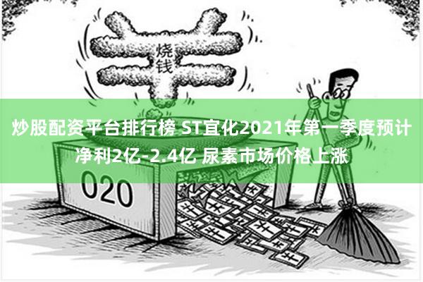 炒股配资平台排行榜 ST宜化2021年第一季度预计净利2亿-2.4亿 尿素市场价格上涨