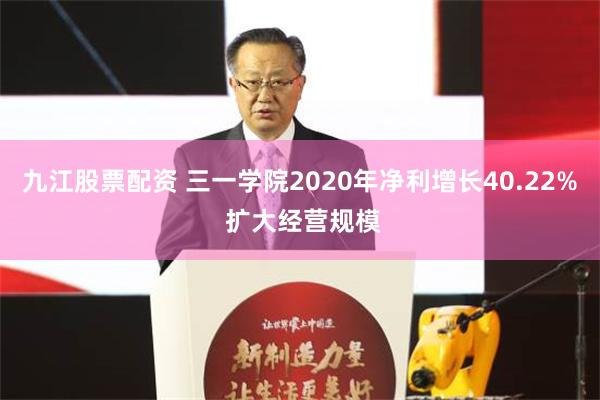 九江股票配资 三一学院2020年净利增长40.22% 扩大经营规模