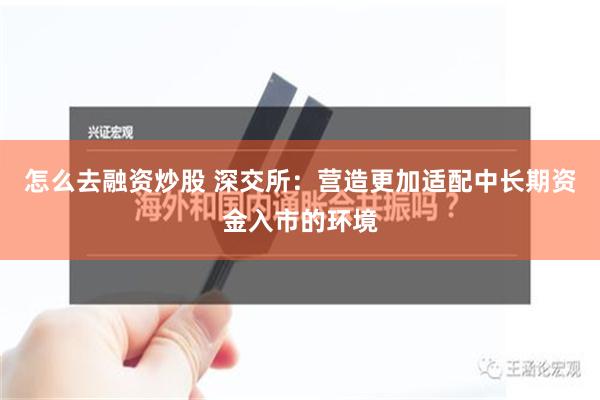 怎么去融资炒股 深交所：营造更加适配中长期资金入市的环境