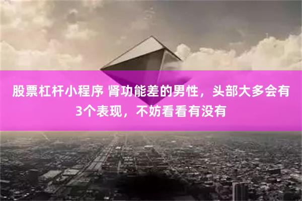 股票杠杆小程序 肾功能差的男性，头部大多会有3个表现，不妨看看有没有