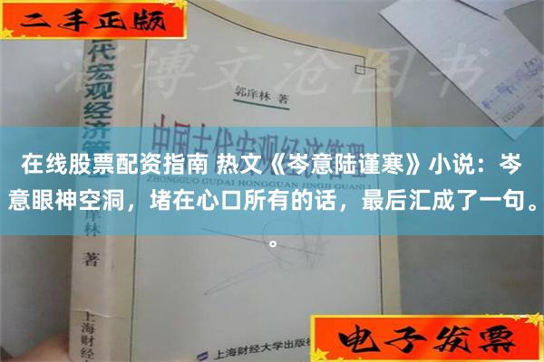 在线股票配资指南 热文《岑意陆谨寒》小说：岑意眼神空洞，堵在心口所有的话，最后汇成了一句。