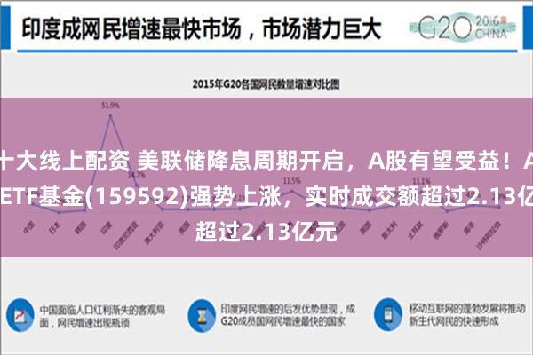 十大线上配资 美联储降息周期开启，A股有望受益！A50ETF基金(159592)强势上涨，实时成交额超过2.13亿元