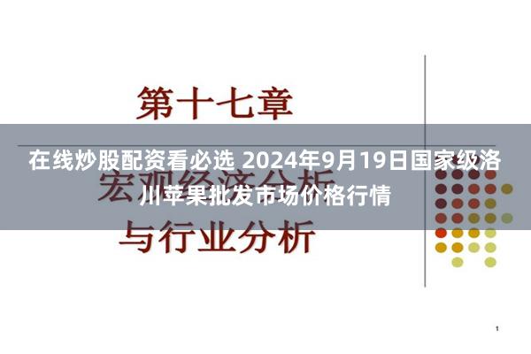 在线炒股配资看必选 2024年9月19日国家级洛川苹果批发市场价格行情