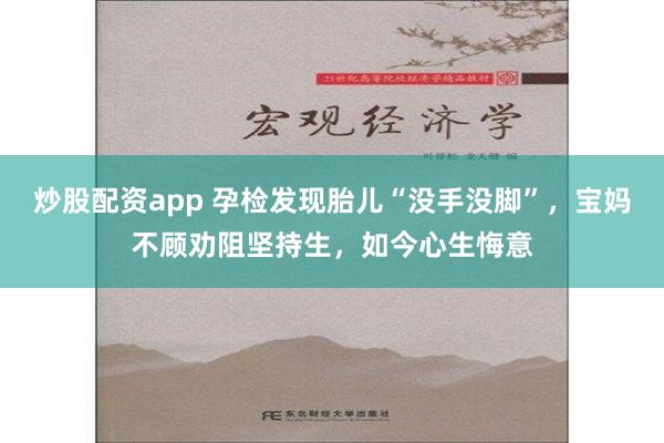 炒股配资app 孕检发现胎儿“没手没脚”，宝妈不顾劝阻坚持生，如今心生悔意