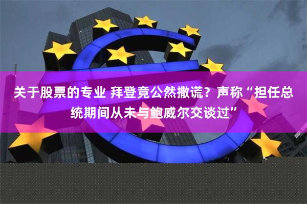 关于股票的专业 拜登竟公然撒谎？声称“担任总统期间从未与鲍威尔交谈过”