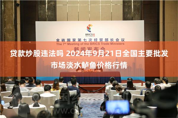 贷款炒股违法吗 2024年9月21日全国主要批发市场淡水鲈鱼价格行情