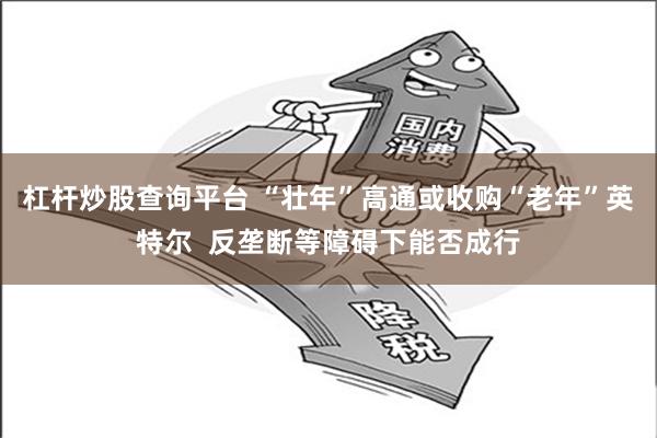 杠杆炒股查询平台 “壮年”高通或收购“老年”英特尔  反垄断等障碍下能否成行