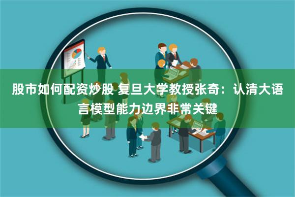 股市如何配资炒股 复旦大学教授张奇：认清大语言模型能力边界非常关键