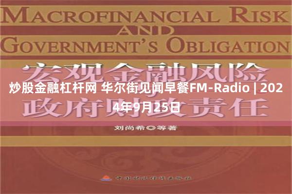 炒股金融杠杆网 华尔街见闻早餐FM-Radio | 2024年9月25日