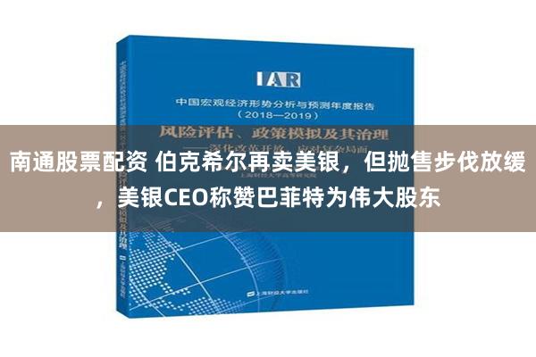 南通股票配资 伯克希尔再卖美银，但抛售步伐放缓，美银CEO称赞巴菲特为伟大股东