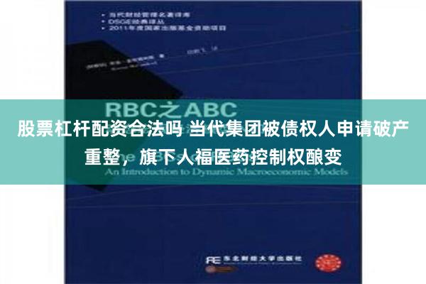 股票杠杆配资合法吗 当代集团被债权人申请破产重整，旗下人福医药控制权酿变