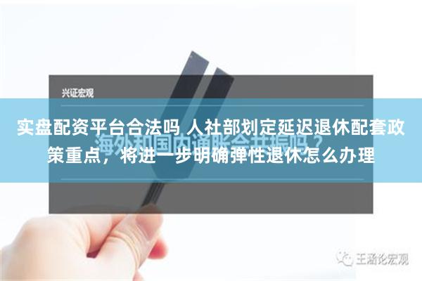 实盘配资平台合法吗 人社部划定延迟退休配套政策重点，将进一步明确弹性退休怎么办理