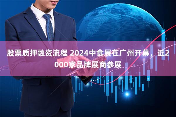 股票质押融资流程 2024中食展在广州开幕，近2000家品牌展商参展