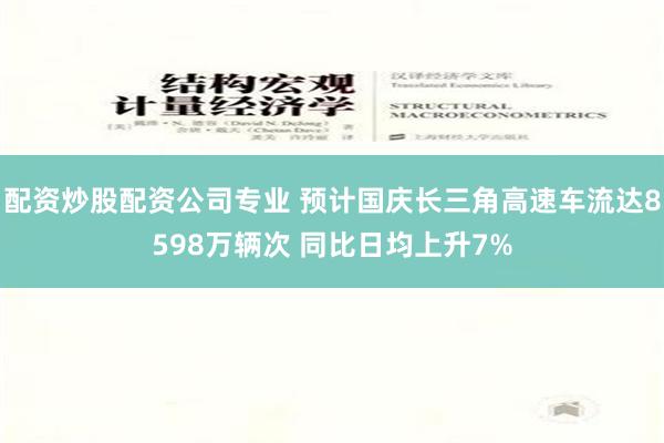 配资炒股配资公司专业 预计国庆长三角高速车流达8598万辆次 同比日均上升7%