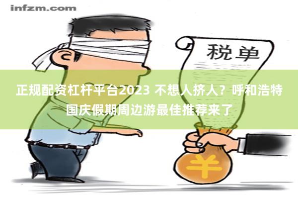 正规配资杠杆平台2023 不想人挤人？呼和浩特国庆假期周边游最佳推荐来了