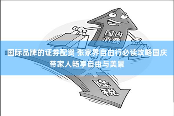 国际品牌的证券配资 张家界自由行必读攻略国庆带家人畅享自由与美景