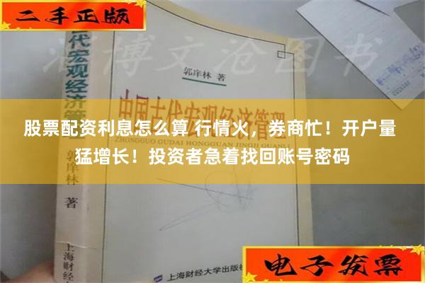 股票配资利息怎么算 行情火，券商忙！开户量 猛增长！投资者急着找回账号密码