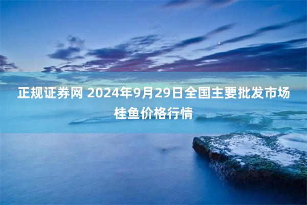 正规证券网 2024年9月29日全国主要批发市场桂鱼价格行情