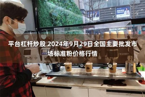 平台杠杆炒股 2024年9月29日全国主要批发市场标准粉价格行情