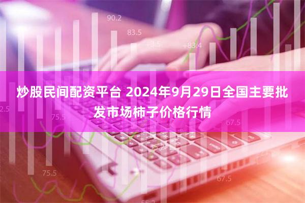 炒股民间配资平台 2024年9月29日全国主要批发市场柿子价格行情