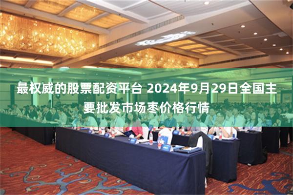 最权威的股票配资平台 2024年9月29日全国主要批发市场枣价格行情