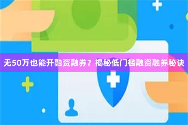 无50万也能开融资融券？揭秘低门槛融资融券秘诀