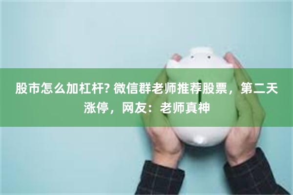 股市怎么加杠杆? 微信群老师推荐股票，第二天涨停，网友：老师真神