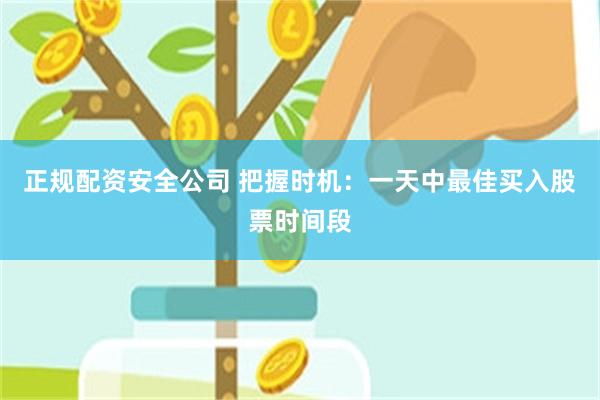 正规配资安全公司 把握时机：一天中最佳买入股票时间段