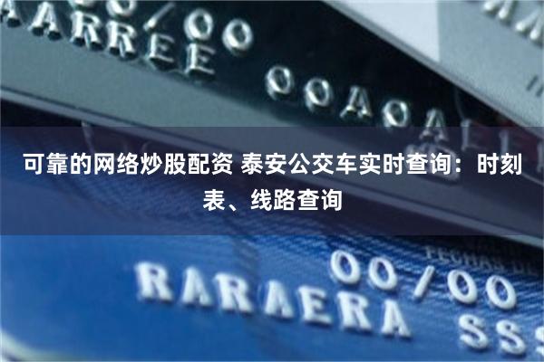 可靠的网络炒股配资 泰安公交车实时查询：时刻表、线路查询