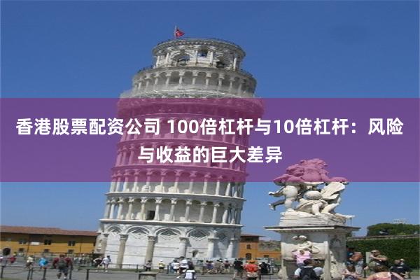 香港股票配资公司 100倍杠杆与10倍杠杆：风险与收益的巨大差异