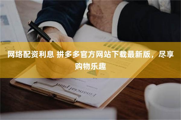 网络配资利息 拼多多官方网站下载最新版，尽享购物乐趣