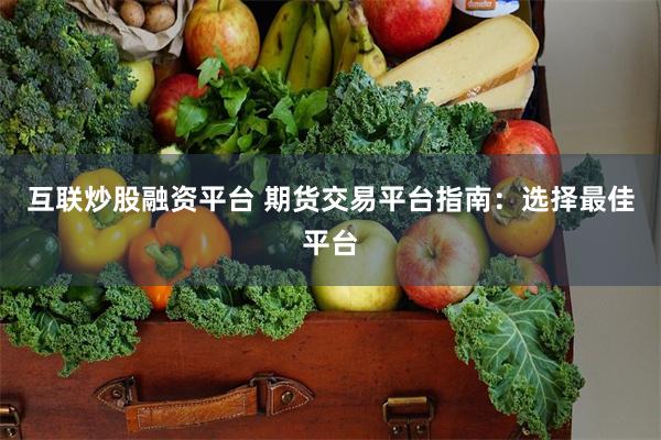 互联炒股融资平台 期货交易平台指南：选择最佳平台