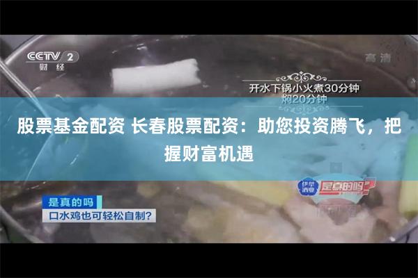 股票基金配资 长春股票配资：助您投资腾飞，把握财富机遇